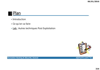 06/01/2016
216
Plan
• Introduction
• Ce qu’on va faire
• Lab : Autres techniques Post Exploitation
Formation Hacking & Sécurité, Avancé alphorm.com™©
 