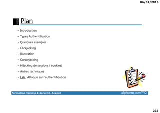 06/01/2016
233
Plan
• Introduction
• Types Authentification
• Quelques exemples
• Clickjacking
• Illustration
Formation Hacking & Sécurité, Avancé alphorm.com™©
• Cursorjacking
• Hijacking de sessions ( cookies)
• Autres techniques
• Lab : Attaque sur l’authentification
 