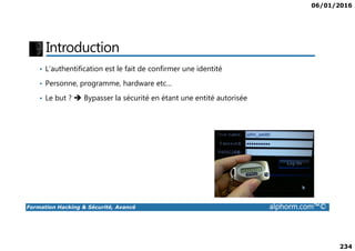 06/01/2016
234
Introduction
• L’authentification est le fait de confirmer une identité
• Personne, programme, hardware etc…
• Le but ? Bypasser la sécurité en étant une entité autorisée
Formation Hacking & Sécurité, Avancé alphorm.com™©
 
