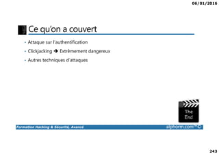 06/01/2016
243
Ce qu’on a couvert
• Attaque sur l’authentification
• Clickjacking Extrêmement dangereux
• Autres techniques d’attaques
Formation Hacking & Sécurité, Avancé alphorm.com™©
 
