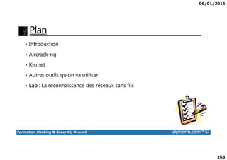 06/01/2016
263
Plan
• Introduction
• Aircrack-ng
• Kismet
• Autres outils qu’on va utiliser
Formation Hacking & Sécurité, Avancé alphorm.com™©
• Lab : La reconnaissance des réseaux sans fils
 