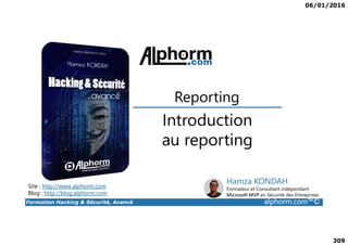 06/01/2016
309
Introduction
Reporting
Formation Hacking & Sécurité, Avancé alphorm.com™©
Introduction
au reporting
Site : http://www.alphorm.com
Blog : http://blog.alphorm.com
Hamza KONDAH
Formateur et Consultant indépendant
Microsoft MVP en Sécurité des Entreprises
 