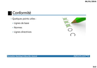 06/01/2016
313
Conformité
• Quelques points utiles :
• Lignes de base
• Normes
• Lignes directrices
Formation Hacking & Sécurité, Avancé alphorm.com™©
 