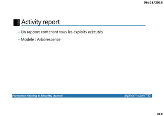 06/01/2016
319
Activity report
• Un rapport contenant tous les exploits exécutés
• Modèle : Arborescence
Formation Hacking & Sécurité, Avancé alphorm.com™©
 