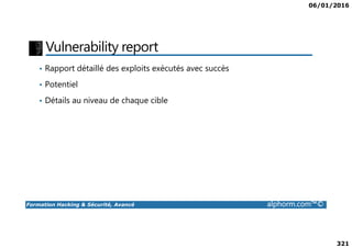 06/01/2016
321
Vulnerability report
• Rapport détaillé des exploits exécutés avec succès
• Potentiel
• Détails au niveau de chaque cible
Formation Hacking & Sécurité, Avancé alphorm.com™©
 