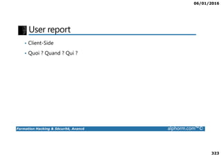 06/01/2016
323
User report
• Client-Side
• Quoi ? Quand ? Qui ?
Formation Hacking & Sécurité, Avancé alphorm.com™©
 