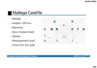06/01/2016
329
Maltego CaseFile
• Maltego
• Analyse « Off line »
• Reporting
• Ajout, Analyse, Graph
Formation Hacking & Sécurité, Avancé alphorm.com™©
• Flexible
• Renseignement visuel
• Fichier CSV, XLS, XLSX
 