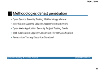 06/01/2016
33
Méthodologies de test pénétration
• Open Source Security Testing Methodology Manual
• Information Systems Security Assessment Framework
• Open Web Application Security Project Testing Guide
• Web Application Security Consortium Threat Classification
Formation Hacking & Sécurité, Avancé alphorm.com™©
• Penetration Testing Execution Standard
 