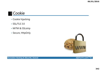 06/01/2016
342
Cookie
• Cookie hijacking
• SSL/TLS 3.0
• MiTM & SSLstrip
• Secure, HttpOnly
Formation Hacking & Sécurité, Avancé alphorm.com™©
 
