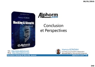 06/01/2016
346
Conclusion
et Perspectives
Formation Hacking & Sécurité, Avancé alphorm.com™©
Site : http://www.alphorm.com
Blog : http://blog.alphorm.com
Hamza KONDAH
Formateur et Consultant indépendant
Microsoft MVP en Sécurité des Entreprises
 