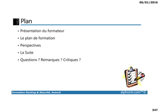 06/01/2016
347
Plan
• Présentation du formateur
• Le plan de formation
• Perspectives
• La Suite
Formation Hacking & Sécurité, Avancé alphorm.com™©
• Questions ? Remarques ? Critiques ?
 