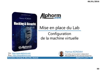 06/01/2016
50
Configuration
Mise en place du Lab
Formation Hacking & Sécurité, Avancé alphorm.com™©
Configuration
de la machine virtuelle
Site : http://www.alphorm.com
Blog : http://blog.alphorm.com
Hamza KONDAH
Formateur et Consultant indépendant
Microsoft MVP en Sécurité des Entreprises
 