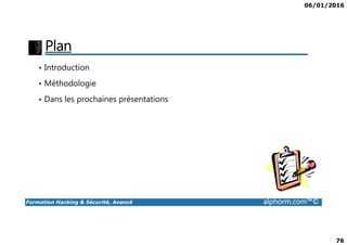 06/01/2016
76
Plan
• Introduction
• Méthodologie
• Dans les prochaines présentations
Formation Hacking & Sécurité, Avancé alphorm.com™©
 