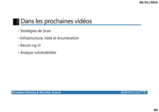 06/01/2016
80
Dans les prochaines vidéos
• Stratégies de Scan
• Infrastructure, hôte et énumération
• Recon-ng ☺
• Analyse vulnérabilités
Formation Hacking & Sécurité, Avancé alphorm.com™©
 