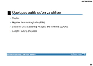 06/01/2016
85
Quelques outils qu’on va utiliser
• Shodan
• Regional Internet Registries (RIRs)
• Electronic Data Gathering, Analysis, and Retrieval (EDGAR)
• Google Hacking Database
Formation Hacking & Sécurité, Avancé alphorm.com™©
 