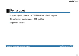 06/01/2016
86
Remarques
• Il faut toujours commencer par le site web de l’entreprise
• Bien chercher au niveau des BDD publics
• Ingénierie sociale
Formation Hacking & Sécurité, Avancé alphorm.com™©
 
