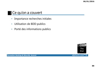 06/01/2016
88
Ce qu’on a couvert
• Importance recherches initiales
• Utilisation de BDD publics
• Porté des informations publics
Formation Hacking & Sécurité, Avancé alphorm.com™©
 