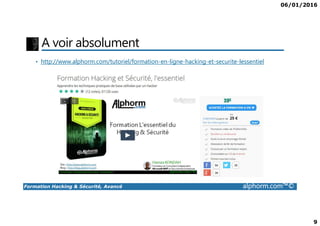 06/01/2016
9
A voir absolument
• http://www.alphorm.com/tutoriel/formation-en-ligne-hacking-et-securite-lessentiel
Formation Hacking & Sécurité, Avancé alphorm.com™©
 