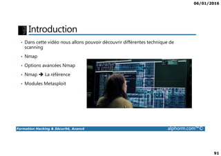 06/01/2016
91
Introduction
• Dans cette vidéo nous allons pouvoir découvrir différentes technique de
scanning
• Nmap
• Options avancées Nmap
• Nmap La référence
Formation Hacking & Sécurité, Avancé alphorm.com™©
• Modules Metasploit
 