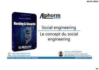 06/01/2016
94
Le concept du social
Social engineering
Formation Hacking & Sécurité, Avancé alphorm.com™©
Le concept du social
engineering
Site : http://www.alphorm.com
Blog : http://blog.alphorm.com
Hamza KONDAH
Formateur et Consultant indépendant
Microsoft MVP en Sécurité des Entreprises
 