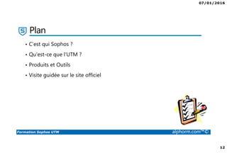 07/01/2016
12
Formation Sophos UTM alphorm.com™©
Plan
• C’est qui Sophos ?
• Qu'est-ce que l'UTM ?
• Produits et Outils
• Visite guidée sur le site officiel
 
