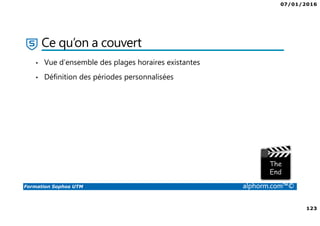 07/01/2016
123
Formation Sophos UTM alphorm.com™©
Ce qu’on a couvert
• Vue d’ensemble des plages horaires existantes
• Définition des périodes personnalisées
 