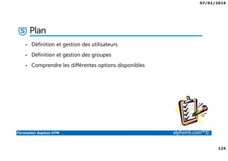 07/01/2016
125
Formation Sophos UTM alphorm.com™©
Plan
• Définition et gestion des utilisateurs
• Définition et gestion des groupes
• Comprendre les différentes options disponibles
 