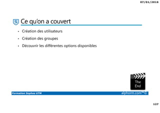 07/01/2016
127
Formation Sophos UTM alphorm.com™©
Ce qu’on a couvert
• Création des utilisateurs
• Création des groupes
• Découvrir les différentes options disponibles
 