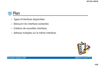 07/01/2016
129
Formation Sophos UTM alphorm.com™©
Plan
• Types d’interfaces disponibles
• Découvrir les interfaces existantes
• Création de nouvelles interfaces
• Adresse multiples sur la même interfaces
 
