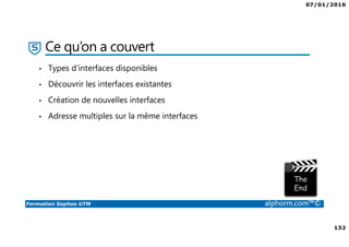 07/01/2016
132
Formation Sophos UTM alphorm.com™©
Ce qu’on a couvert
• Types d’interfaces disponibles
• Découvrir les interfaces existantes
• Création de nouvelles interfaces
• Adresse multiples sur la même interfaces
 
