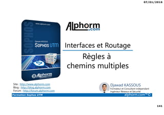 07/01/2016
141
Formation Sophos UTM alphorm.com™©
Djawad KASSOUS
Formateur et Consultant indépendant
Ingénieur Réseaux et Sécurité
Règles à
chemins multiples
Site : http://www.alphorm.com
Blog : http://blog.alphorm.com
Forum : http://forum.alphorm.com
Interfaces et Routage
 