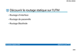 07/01/2016
153
Formation Sophos UTM alphorm.com™©
Découvrir le routage statique sur l’UTM
• Routage d’interface
• Routage de passerelle
• Routage Blackhole
 