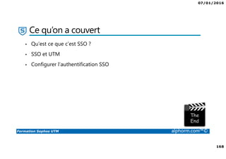 07/01/2016
168
Formation Sophos UTM alphorm.com™©
Ce qu’on a couvert
• Qu’est ce que c’est SSO ?
• SSO et UTM
• Configurer l’authentification SSO
 