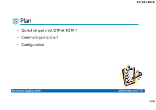 07/01/2016
170
Formation Sophos UTM alphorm.com™©
Plan
• Qu’est ce que c’est OTP et TOTP ?
• Comment ça marche ?
• Configuration
 