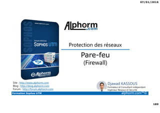 07/01/2016
6
Formation Sophos UTM alphorm.com™©
Plan de la formation
1. Introduction à la formation
2. Environnement de travail
3. Les fondamentaux
4. Installation et vue d'ensemble
5. Configuration du système
6. Gestion des objets
7. Interfaces et Routage
8. Authentification des utilisateurs
9. Services réseau
10. Protection des réseaux
11. Protection Web
12. Email Protection
13. Endpoint Protection
14. Wireless Protection
15. Webserver Protection
16. Gestion de RED
17. VPN site à site
18. Accès à distance
19. Reporting et journalisation
20. Dimensionnement et Support
21. Support et outils
22. Conclusion
 
