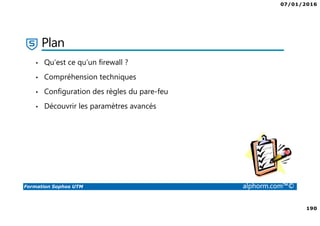 07/01/2016
6
Formation Sophos UTM alphorm.com™©
Plan de la formation
1. Introduction à la formation
2. Environnement de travail
3. Les fondamentaux
4. Installation et vue d'ensemble
5. Configuration du système
6. Gestion des objets
7. Interfaces et Routage
8. Authentification des utilisateurs
9. Services réseau
10. Protection des réseaux
11. Protection Web
12. Email Protection
13. Endpoint Protection
14. Wireless Protection
15. Webserver Protection
16. Gestion de RED
17. VPN site à site
18. Accès à distance
19. Reporting et journalisation
20. Dimensionnement et Support
21. Support et outils
22. Conclusion
 