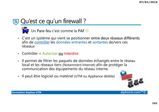 07/01/2016
6
Formation Sophos UTM alphorm.com™©
Plan de la formation
1. Introduction à la formation
2. Environnement de travail
3. Les fondamentaux
4. Installation et vue d'ensemble
5. Configuration du système
6. Gestion des objets
7. Interfaces et Routage
8. Authentification des utilisateurs
9. Services réseau
10. Protection des réseaux
11. Protection Web
12. Email Protection
13. Endpoint Protection
14. Wireless Protection
15. Webserver Protection
16. Gestion de RED
17. VPN site à site
18. Accès à distance
19. Reporting et journalisation
20. Dimensionnement et Support
21. Support et outils
22. Conclusion
 