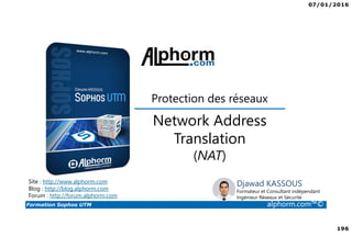 07/01/2016
6
Formation Sophos UTM alphorm.com™©
Plan de la formation
1. Introduction à la formation
2. Environnement de travail
3. Les fondamentaux
4. Installation et vue d'ensemble
5. Configuration du système
6. Gestion des objets
7. Interfaces et Routage
8. Authentification des utilisateurs
9. Services réseau
10. Protection des réseaux
11. Protection Web
12. Email Protection
13. Endpoint Protection
14. Wireless Protection
15. Webserver Protection
16. Gestion de RED
17. VPN site à site
18. Accès à distance
19. Reporting et journalisation
20. Dimensionnement et Support
21. Support et outils
22. Conclusion
 