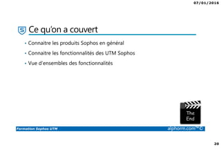 07/01/2016
20
Formation Sophos UTM alphorm.com™©
Ce qu’on a couvert
• Connaitre les produits Sophos en général
• Connaitre les fonctionnalités des UTM Sophos
• Vue d’ensembles des fonctionnalités
 