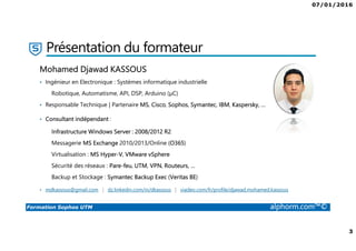 07/01/2016
2
Formation Sophos UTM alphorm.com™©
Plan
• Présentation du formateur
• Présentation de la formation
• Contenu pédagogique
• Plan de la formation
• Public concerné
• Compétences requises
• Ressources et liens utiles
 
