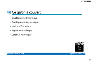 07/01/2016
44
Formation Sophos UTM alphorm.com™©
Ce qu’on a couvert
• Cryptographie Symétrique
• Cryptographie Asymétrique
• Notion d’Empreinte
• Signature numérique
• Certificat numérique
 