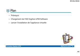 07/01/2016
62
Formation Sophos UTM alphorm.com™©
Plan
• Prérequis
• Chargement de l’ISO Sophos UTM Software
• Lancer l’installation de l’appliance virtuelle
 