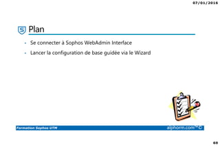 07/01/2016
69
Formation Sophos UTM alphorm.com™©
Plan
• Se connecter à Sophos WebAdmin Interface
• Lancer la configuration de base guidée via le Wizard
 