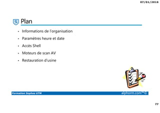 07/01/2016
77
Formation Sophos UTM alphorm.com™©
Plan
• Informations de l’organisation
• Paramètres heure et date
• Accès Shell
• Moteurs de scan AV
• Restauration d’usine
 