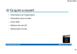 07/01/2016
79
Formation Sophos UTM alphorm.com™©
Ce qu’on a couvert
• Informations de l’organisation
• Paramètres heure et date
• Accès Shell
• Moteurs de scan AV
• Restauration d’usine
 
