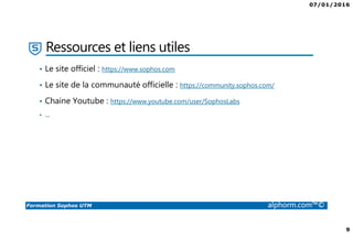 07/01/2016
9
Formation Sophos UTM alphorm.com™©
Ressources et liens utiles
• Le site officiel : https://www.sophos.com
• Le site de la communauté officielle : https://community.sophos.com/
• Chaine Youtube : https://www.youtube.com/user/SophosLabs
• …
 
