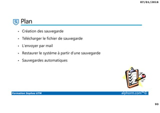 07/01/2016
93
Formation Sophos UTM alphorm.com™©
Plan
• Création des sauvegarde
• Télécharger le fichier de sauvegarde
• L’envoyer par mail
• Restaurer le système à partir d’une sauvegarde
• Sauvegardes automatiques
 