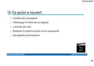 07/01/2016
95
Formation Sophos UTM alphorm.com™©
Ce qu’on a couvert
• Création des sauvegarde
• Télécharger le fichier de sauvegarde
• L’envoyer par mail
• Restaurer le système à partir d’une sauvegarde
• Sauvegardes automatiques
 