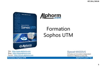 07/01/2016
1
Formation Sophos UTM alphorm.com™©
Djawad KASSOUS
Formateur et Consultant indépendant
Solutions TI Réseaux et Sécurité
Formation
Sophos UTM
Site : http://www.alphorm.com
Blog : http://blog.alphorm.com
Forum : http://forum.alphorm.com
 
