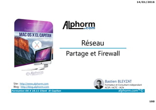 14/01/2016
100
Formation OS X 10.11 Client El Capitan alphorm.com™©
Bastien BLEYZAT
Formateur et Consultant indépendant
ACSP / ACTC - ACN
Partage et Firewall
Réseau
Site : http://www.alphorm.com
Blog : http://blog.alphorm.com
 